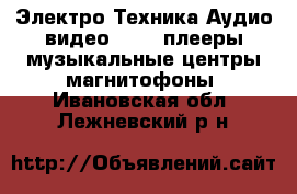 Электро-Техника Аудио-видео - MP3-плееры,музыкальные центры,магнитофоны. Ивановская обл.,Лежневский р-н